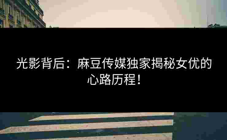 光影背后：麻豆传媒独家揭秘女优的心路历程！