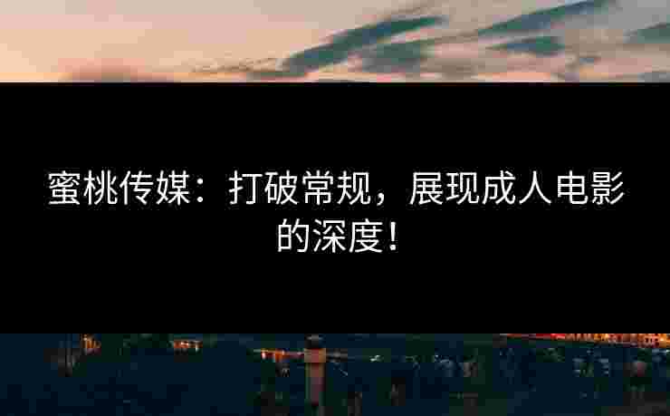 蜜桃传媒：打破常规，展现成人电影的深度！