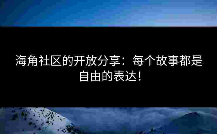 海角社区的开放分享：每个故事都是自由的表达！