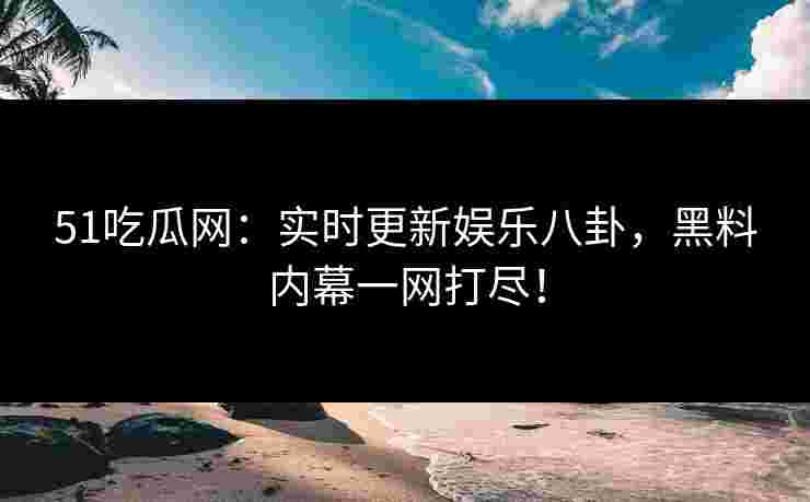 51吃瓜网：实时更新娱乐八卦，黑料内幕一网打尽！