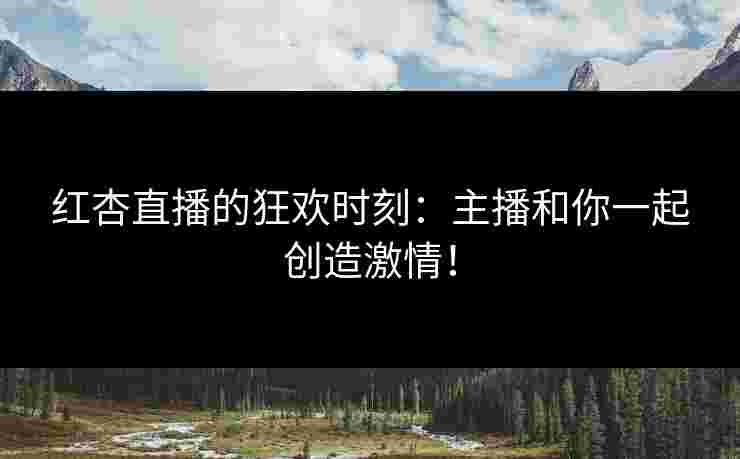 红杏直播的狂欢时刻：主播和你一起创造激情！