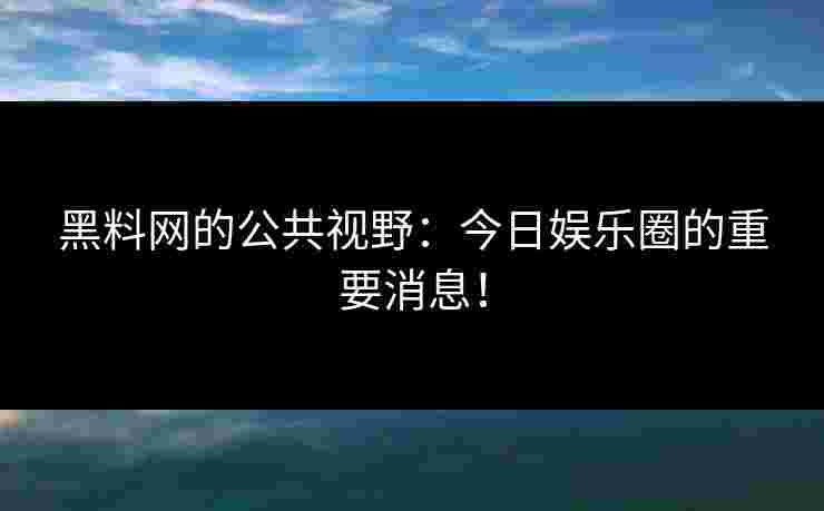 黑料网的公共视野：今日娱乐圈的重要消息！