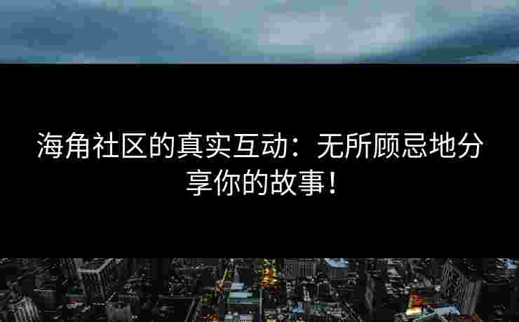 海角社区的真实互动：无所顾忌地分享你的故事！