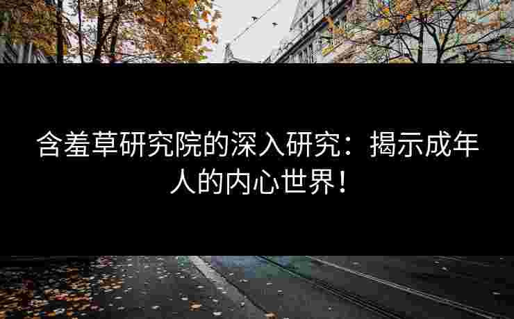 含羞草研究院的深入研究：揭示成年人的内心世界！