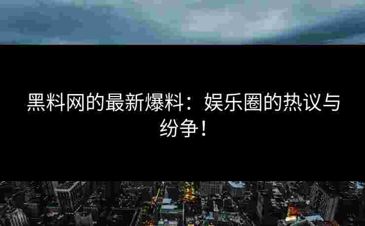 黑料网的最新爆料：娱乐圈的热议与纷争！