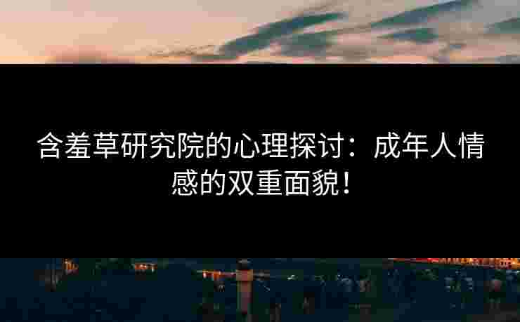 含羞草研究院的心理探讨：成年人情感的双重面貌！