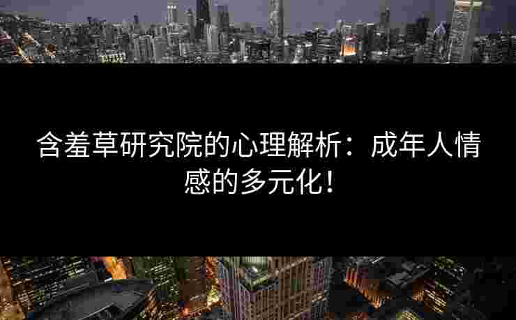 含羞草研究院的心理解析：成年人情感的多元化！