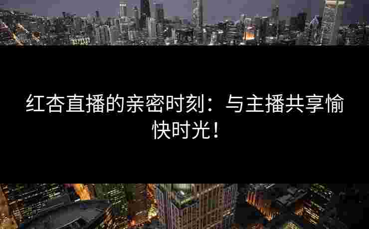 红杏直播的亲密时刻：与主播共享愉快时光！