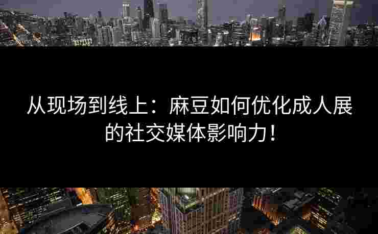 从现场到线上：麻豆如何优化成人展的社交媒体影响力！