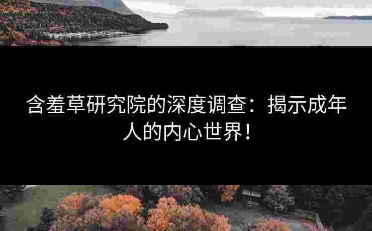 含羞草研究院的深度调查：揭示成年人的内心世界！