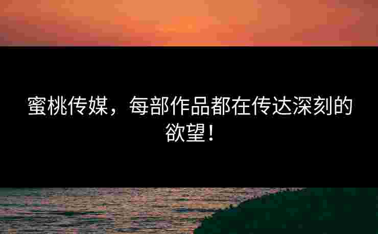 蜜桃传媒，每部作品都在传达深刻的欲望！