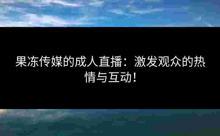 果冻传媒的成人直播：激发观众的热情与互动！