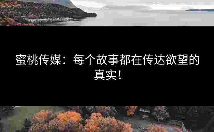 蜜桃传媒：每个故事都在传达欲望的真实！