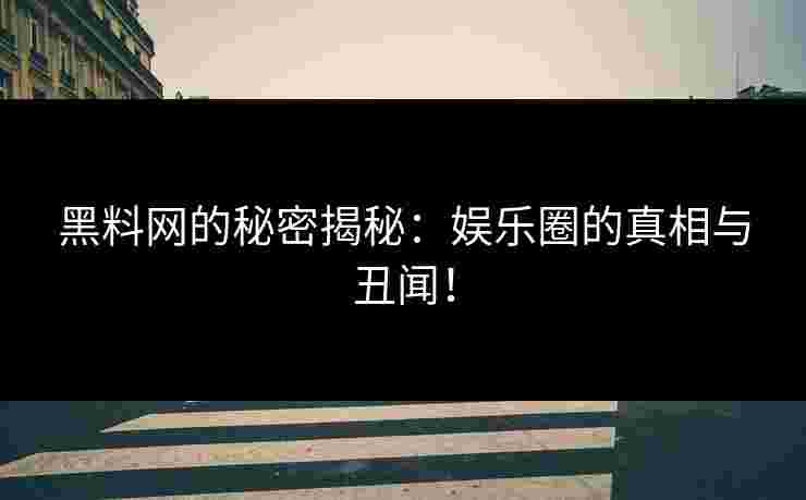 黑料网的秘密揭秘：娱乐圈的真相与丑闻！