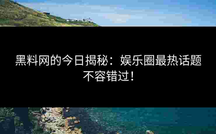 黑料网的今日揭秘：娱乐圈最热话题不容错过！