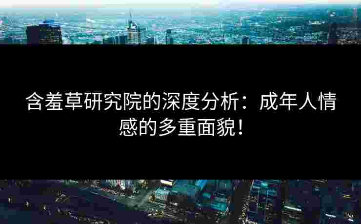 含羞草研究院的深度分析：成年人情感的多重面貌！