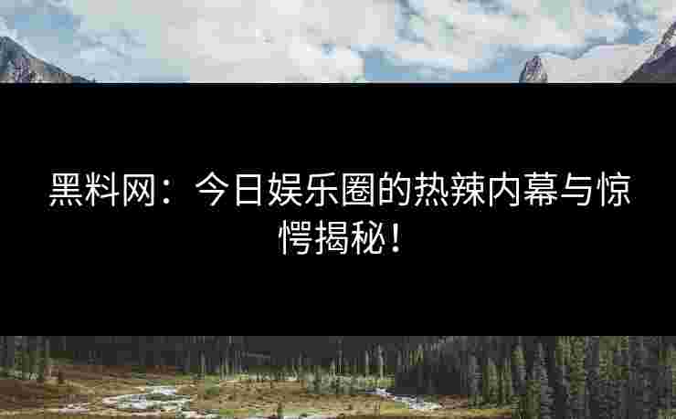 黑料网：今日娱乐圈的热辣内幕与惊愕揭秘！