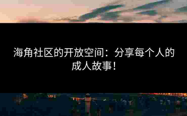 海角社区的开放空间：分享每个人的成人故事！