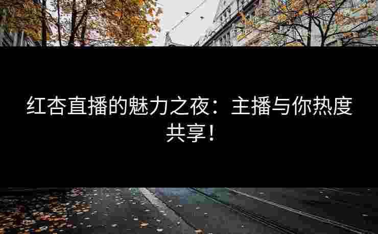 红杏直播的魅力之夜：主播与你热度共享！