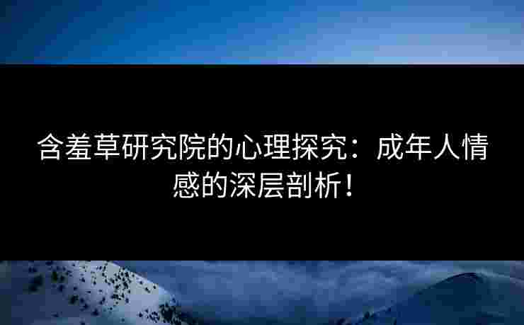含羞草研究院的心理探究:成年人情感的深层剖析!