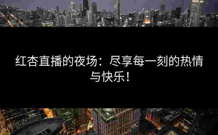红杏直播的夜场:尽享每一刻的热情与快乐!