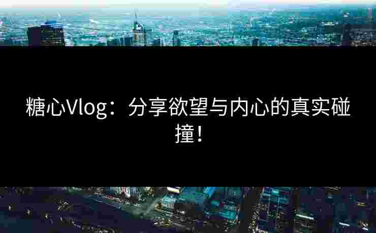 糖心Vlog:分享欲望与内心的真实碰撞!