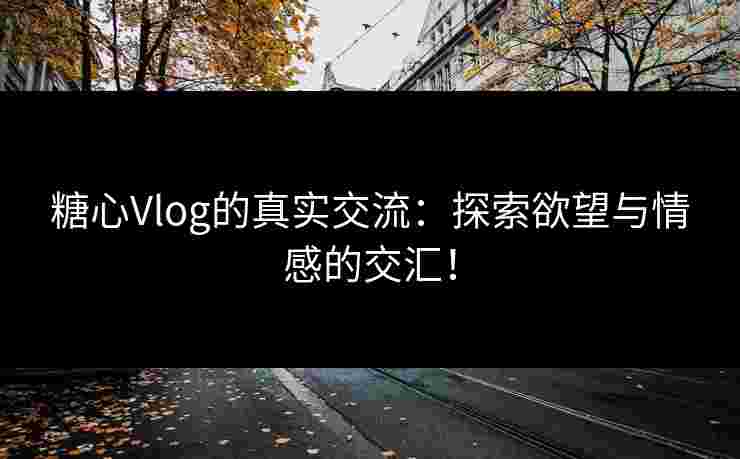 糖心Vlog的真实交流:探索欲望与情感的交汇!