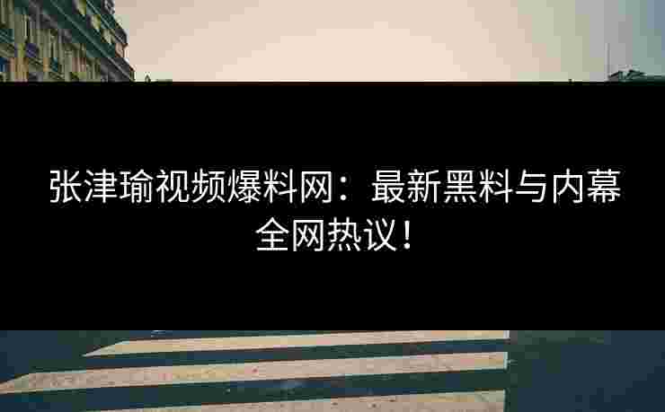 张津瑜视频爆料网:最新黑料与内幕全网热议!