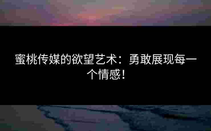 蜜桃传媒的欲望艺术:勇敢展现每一个情感!