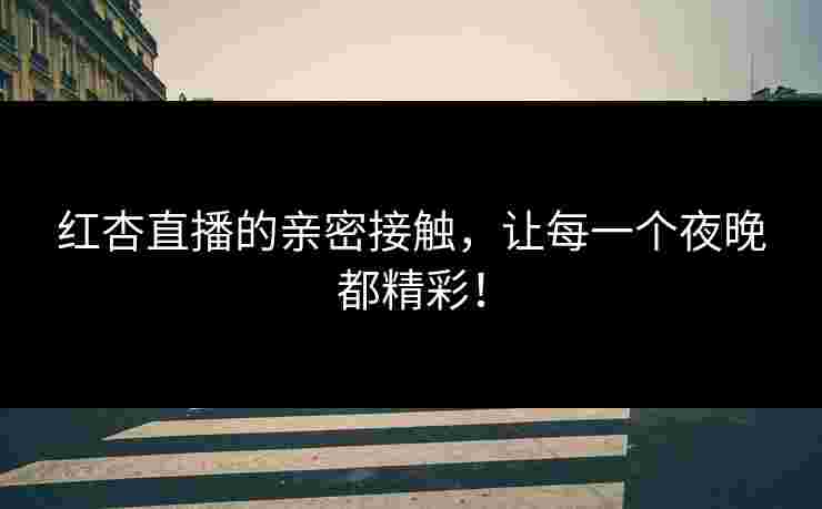 红杏直播的亲密接触,让每一个夜晚都精彩!
