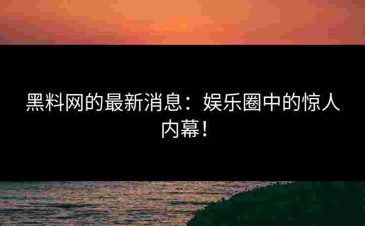黑料网的最新消息：娱乐圈中的惊人内幕！