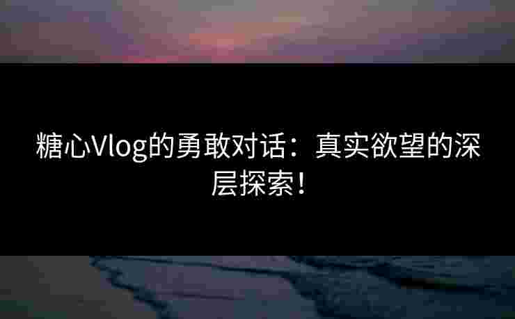 糖心Vlog的勇敢对话：真实欲望的深层探索！