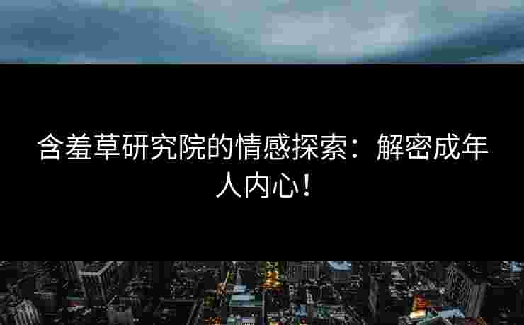 含羞草研究院的情感探索：解密成年人内心！