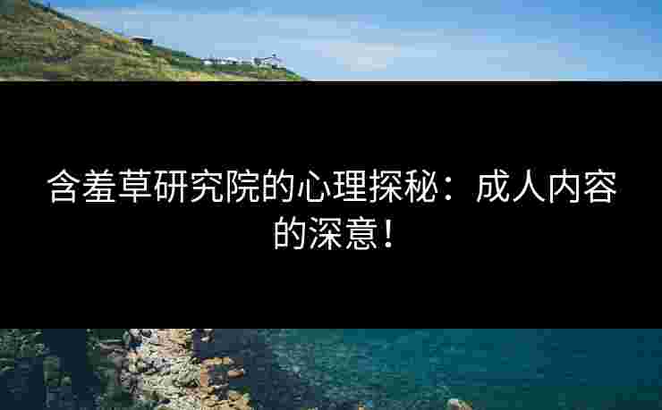 含羞草研究院的心理探秘：成人内容的深意！