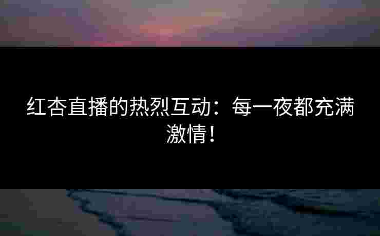 红杏直播的热烈互动：每一夜都充满激情！