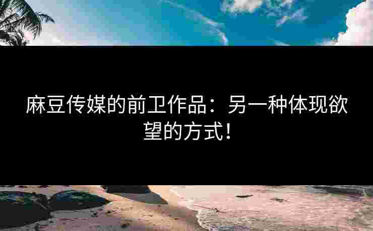 麻豆传媒的前卫作品：另一种体现欲望的方式！