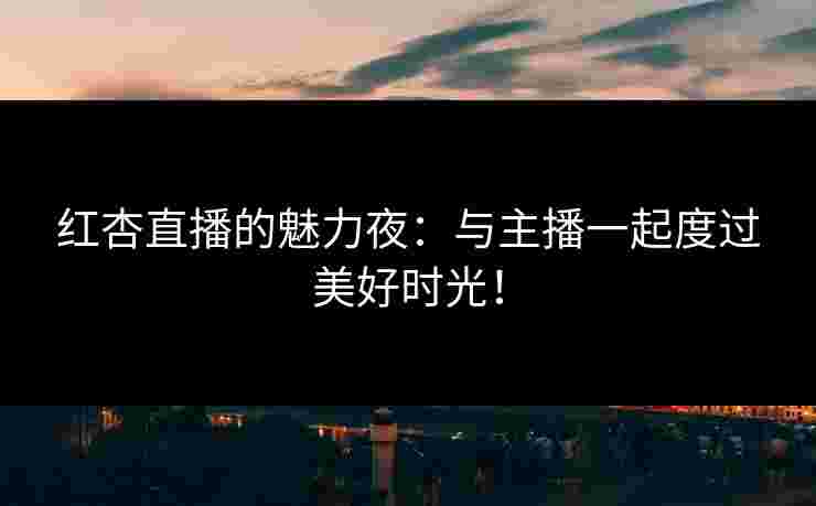 红杏直播的魅力夜：与主播一起度过美好时光！