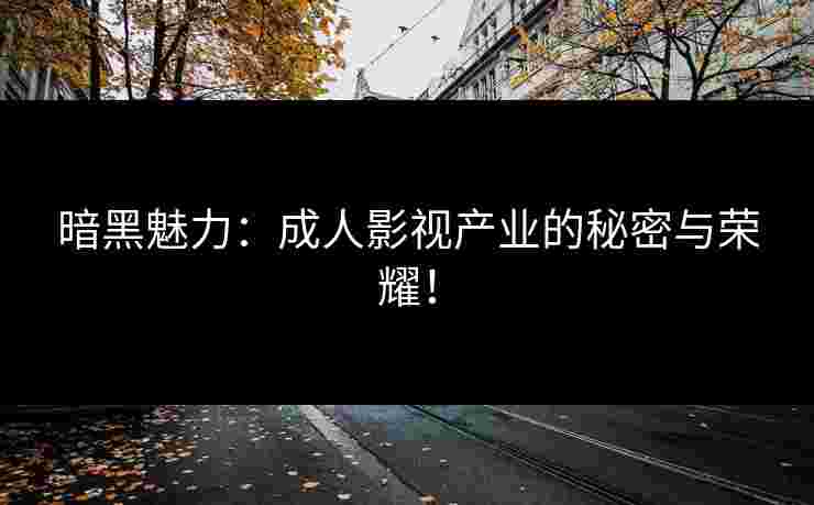 暗黑魅力：成人影视产业的秘密与荣耀！
