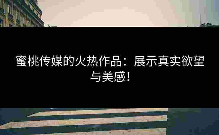 蜜桃传媒的火热作品：展示真实欲望与美感！