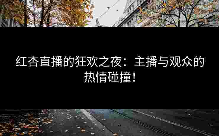 红杏直播的狂欢之夜：主播与观众的热情碰撞！