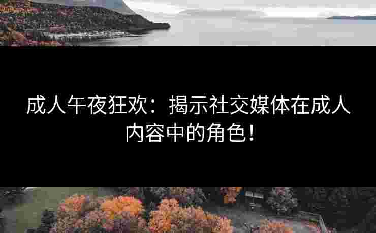 成人午夜狂欢：揭示社交媒体在成人内容中的角色！