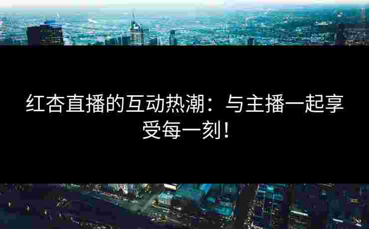 红杏直播的互动热潮：与主播一起享受每一刻！