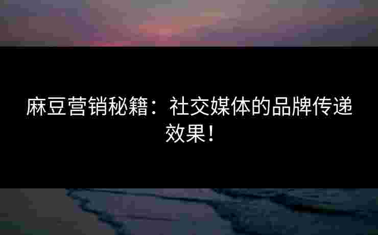 麻豆营销秘籍：社交媒体的品牌传递效果！