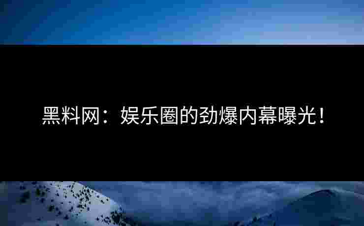 黑料网：娱乐圈的劲爆内幕曝光！