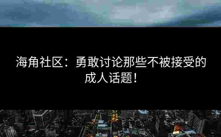 海角社区：勇敢讨论那些不被接受的成人话题！