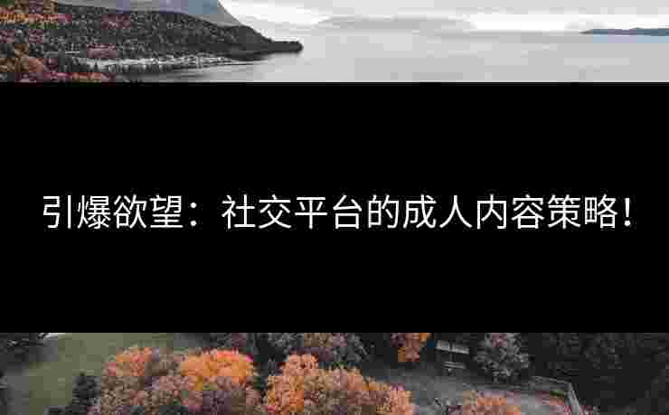 引爆欲望：社交平台的成人内容策略！