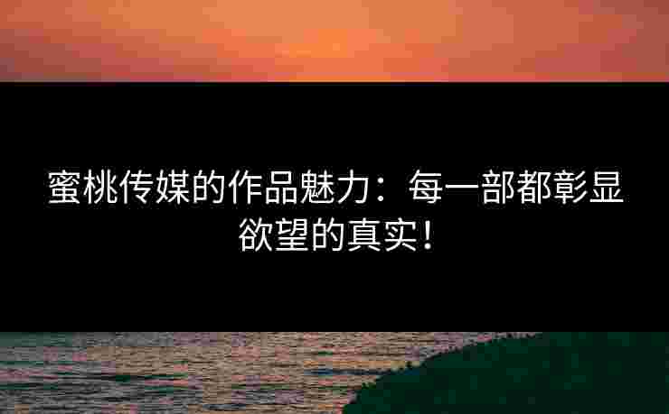 蜜桃传媒的作品魅力：每一部都彰显欲望的真实！
