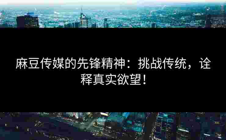 麻豆传媒的先锋精神：挑战传统，诠释真实欲望！