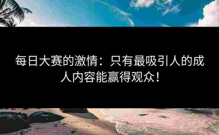 每日大赛的激情：只有最吸引人的成人内容能赢得观众！