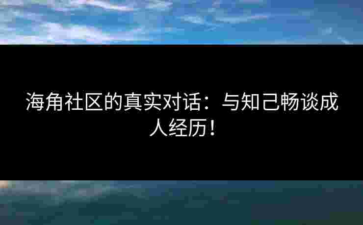 海角社区的真实对话：与知己畅谈成人经历！